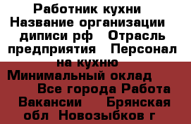 Работник кухни › Название организации ­ диписи.рф › Отрасль предприятия ­ Персонал на кухню › Минимальный оклад ­ 26 000 - Все города Работа » Вакансии   . Брянская обл.,Новозыбков г.